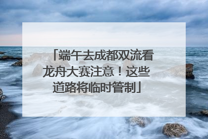 端午去成都双流看龙舟大赛注意！这些道路将临时管制