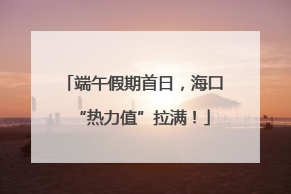 端午假期首日，海口“热力值”拉满！