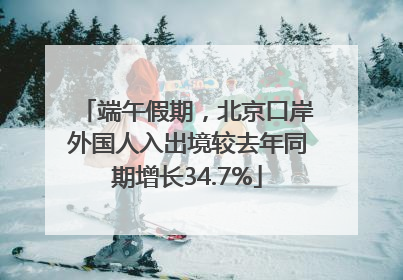 端午假期，北京口岸外国人入出境较去年同期增长34.7%