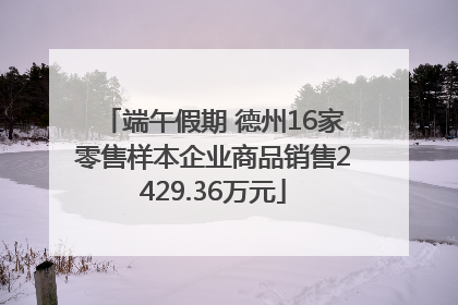 端午假期 德州16家零售样本企业商品销售2429.36万元