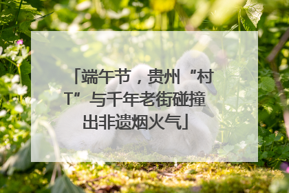 端午节，贵州“村T”与千年老街碰撞出非遗烟火气