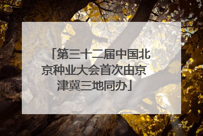 第三十二届中国北京种业大会首次由京津冀三地同办