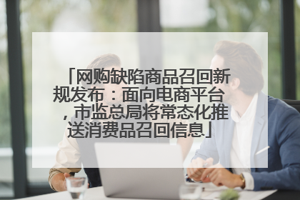 网购缺陷商品召回新规发布：面向电商平台，市监总局将常态化推送消费品召回信息