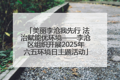 美丽李沧我先行 法治赋能优环境——李沧区组织开展2025年六五环境日主题活动