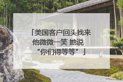 美国客户回头找来 他微微一笑 她说“你们得等等”