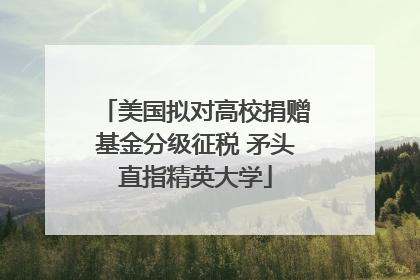 美国拟对高校捐赠基金分级征税 矛头直指精英大学