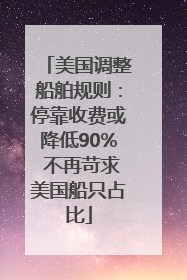 美国调整船舶规则：停靠收费或降低90% 不再苛求美国船只占比