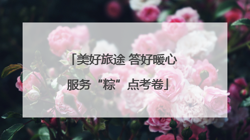 美好旅途 答好暖心服务“粽”点考卷