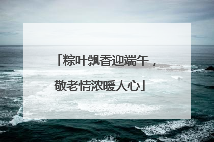 粽叶飘香迎端午，敬老情浓暖人心