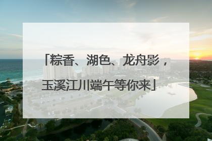 粽香、湖色、龙舟影，玉溪江川端午等你来