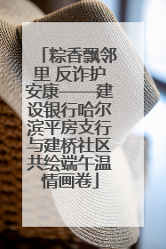 粽香飘邻里 反诈护安康——建设银行哈尔滨平房支行与建桥社区共绘端午温情画卷