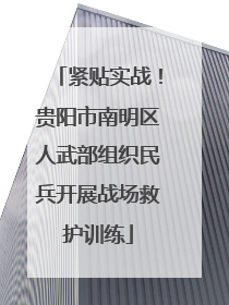 紧贴实战！贵阳市南明区人武部组织民兵开展战场救护训练