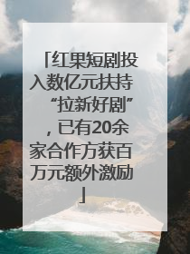 红果短剧投入数亿元扶持“拉新好剧”，已有20余家合作方获百万元额外激励