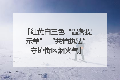 红黄白三色“温馨提示单” “共情执法”守护街区烟火气