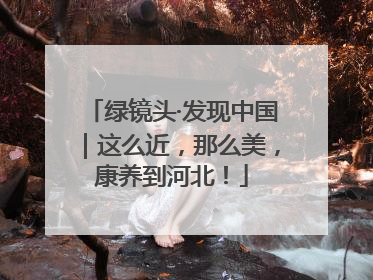 绿镜头·发现中国｜这么近，那么美，康养到河北！