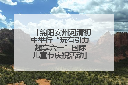 绵阳安州河清初中举行“玩有引力 趣享六一”国际儿童节庆祝活动