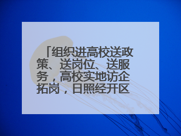 组织进高校送政策、送岗位、送服务，高校实地访企拓岗，日照经开区——校地企联动，激活人才发展“引擎”