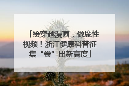 绘穿越漫画，做魔性视频！浙江健康科普征集“卷”出新高度
