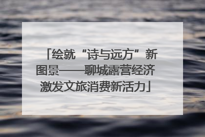 绘就“诗与远方”新图景——聊城露营经济激发文旅消费新活力