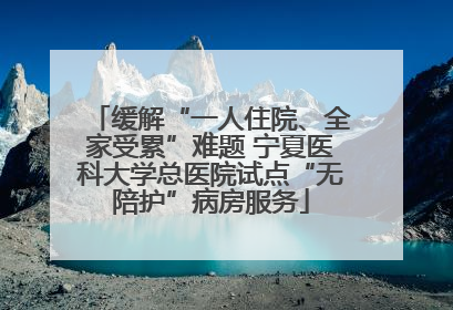 缓解“一人住院、全家受累”难题 宁夏医科大学总医院试点“无陪护”病房服务
