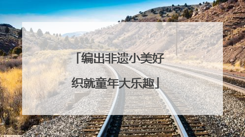 编出非遗小美好 织就童年大乐趣