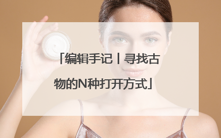 编辑手记丨寻找古物的N种打开方式
