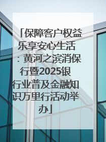 保障客户权益 乐享安心生活：黄河之滨消保行暨2025银行业普及金融知识万里行活动举办