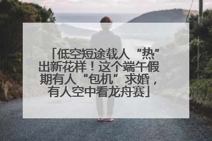 低空短途载人“热”出新花样！这个端午假期有人“包机”求婚，有人空中看龙舟赛