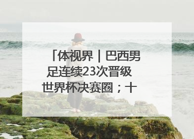 体视界｜巴西男足连续23次晋级世界杯决赛圈；十五运首金诞生