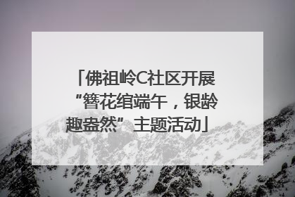 佛祖岭C社区开展“簪花绾端午，银龄趣盎然”主题活动