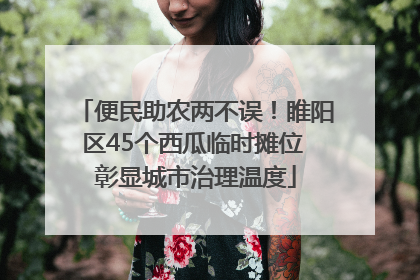 便民助农两不误！睢阳区45个西瓜临时摊位 彰显城市治理温度