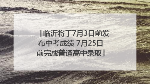 临沂将于7月3日前发布中考成绩 7月25日前完成普通高中录取