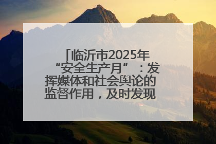 临沂市2025年“安全生产月”：发挥媒体和社会舆论的监督作用，及时发现并消除安全隐患