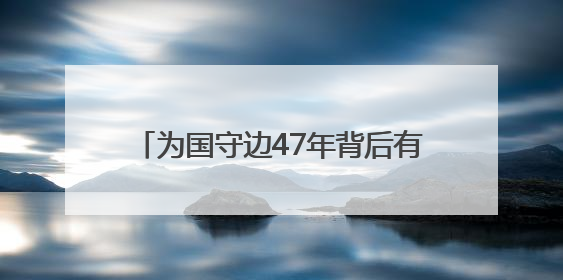 为国守边47年背后有何故事？对话“最美退役军人”龙吉克·卡德尔