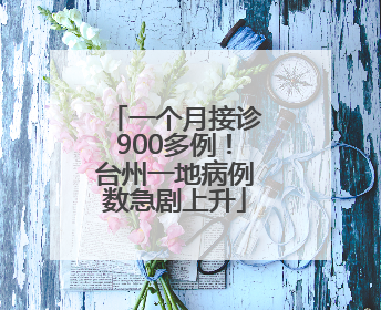 一个月接诊900多例！台州一地病例数急剧上升