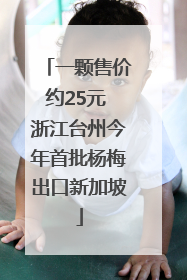一颗售价约25元 浙江台州今年首批杨梅出口新加坡