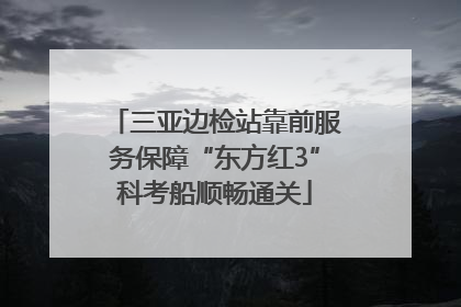 三亚边检站靠前服务保障“东方红3”科考船顺畅通关