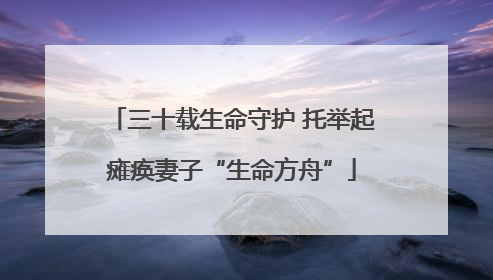 三十载生命守护 托举起瘫痪妻子“生命方舟”