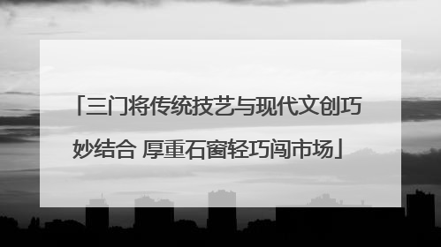 三门将传统技艺与现代文创巧妙结合 厚重石窗轻巧闯市场