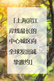 上海滨江岸线最长的中心城区向全球发出诚挚邀约