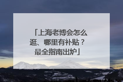 上海老博会怎么逛、哪里有补贴？最全指南出炉