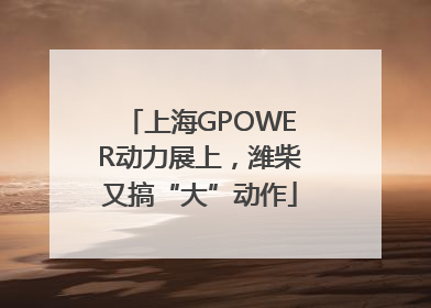 上海GPOWER动力展上，潍柴又搞“大”动作