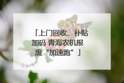 上门回收、补贴加码 青海农机报废“加速跑”