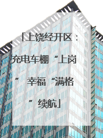 上饶经开区：充电车棚“上岗” 幸福“满格”续航