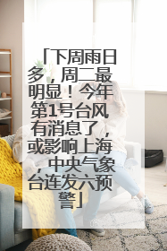 下周雨日多，周二最明显！今年第1号台风有消息了，或影响上海，中央气象台连发六预警