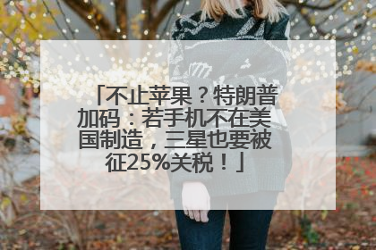 不止苹果？特朗普加码：若手机不在美国制造，三星也要被征25%关税！