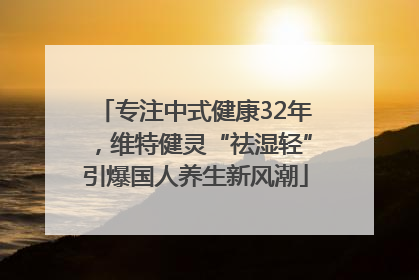 专注中式健康32年，维特健灵“祛湿轻”引爆国人养生新风潮