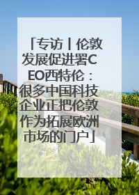 专访丨伦敦发展促进署CEO西特伦：很多中国科技企业正把伦敦作为拓展欧洲市场的门户