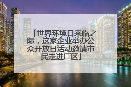 世界环境日来临之际，这家企业举办公众开放日活动邀请市民走进厂区