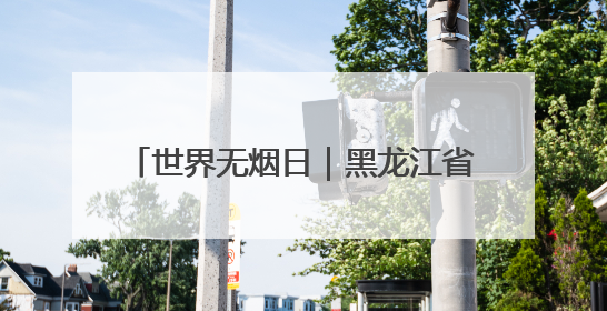 世界无烟日｜黑龙江省第38个世界无烟日主题宣传活动在哈启动